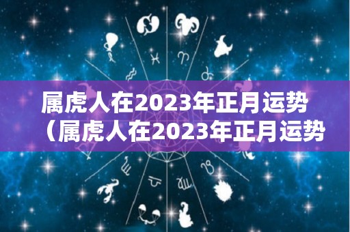 属虎人在2023年正月运势（属虎人在2023年正月运势怎么样）