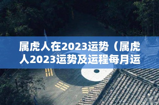 属虎人在2023运势（属虎人2023运势及运程每月运程）
