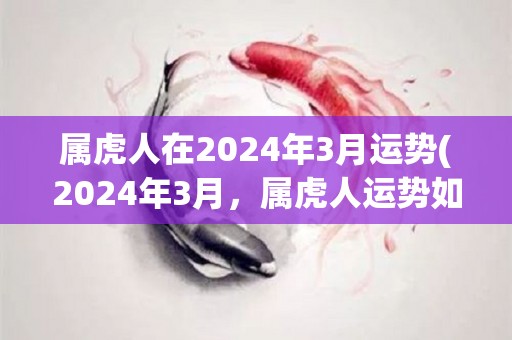 属虎人在2024年3月运势(2024年3月，属虎人运势如何？)