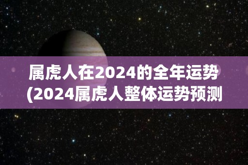 属虎人在2024的全年运势(2024属虎人整体运势预测)