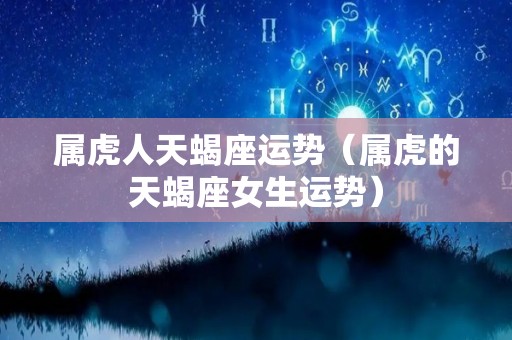 属虎人天蝎座运势（属虎的天蝎座女生运势）