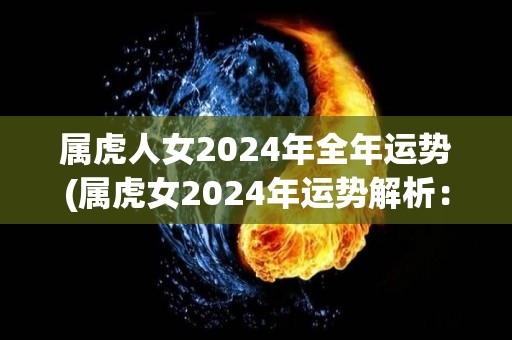 属虎人女2024年全年运势(属虎女2024年运势解析：好运连连，财运亨通！)