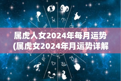 属虎人女2024年每月运势(属虎女2024年月运势详解)