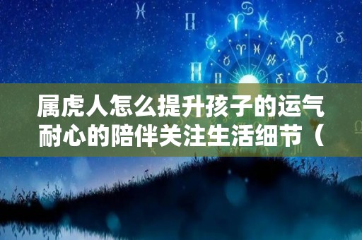 属虎人怎么提升孩子的运气耐心的陪伴关注生活细节（属虎如何提升运势）
