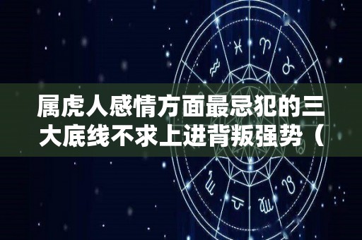 属虎人感情方面最忌犯的三大底线不求上进背叛强势（属虎的人对待感情是怎样一钟心态）