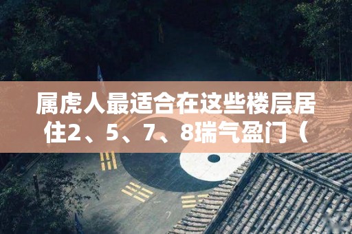 属虎人最适合在这些楼层居住2、5、7、8瑞气盈门（属虎人最适合居住的楼层）