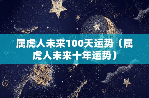 属虎人未来100天运势（属虎人未来十年运势）