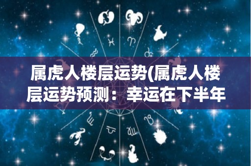 属虎人楼层运势(属虎人楼层运势预测：幸运在下半年提升)
