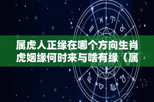 属虎人正缘在哪个方向生肖虎姻缘何时来与啥有缘（属虎女的正缘）