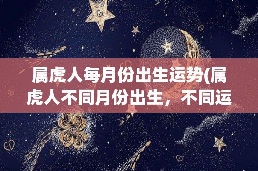 属虎人每月份出生运势(属虎人不同月份出生，不同运势新标题建议：)