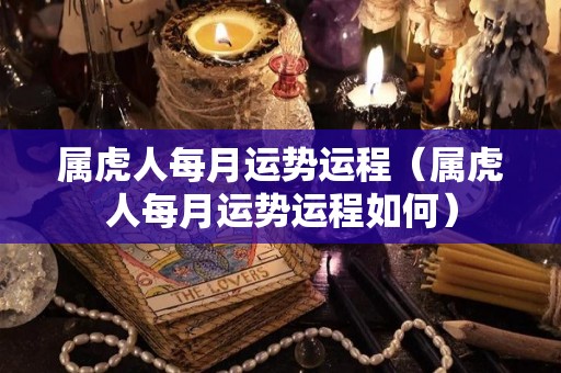属虎人每月运势运程（属虎人每月运势运程如何）