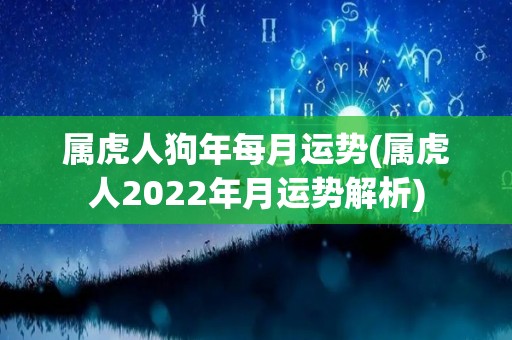 属虎人狗年每月运势(属虎人2022年月运势解析)