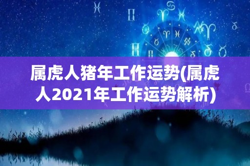 属虎人猪年工作运势(属虎人2021年工作运势解析)