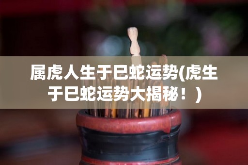 属虎人生于巳蛇运势(虎生于巳蛇运势大揭秘！)