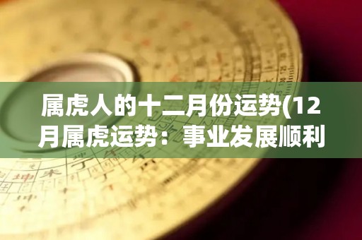 属虎人的十二月份运势(12月属虎运势：事业发展顺利，财运亨通)