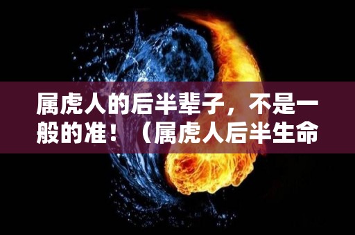 属虎人的后半辈子，不是一般的准！（属虎人后半生命运如何）