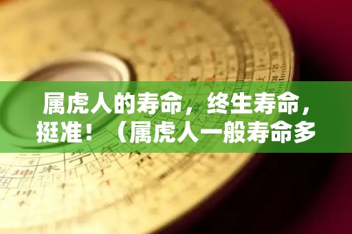 属虎人的寿命，终生寿命，挺准！（属虎人一般寿命多少）