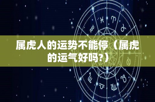 属虎人的运势不能停（属虎的运气好吗?）