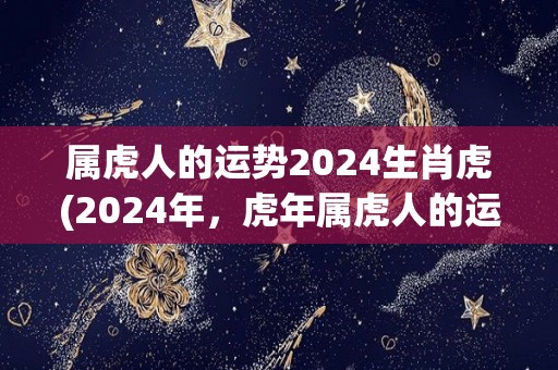 属虎人的运势2024生肖虎(2024年，虎年属虎人的运势大揭秘)