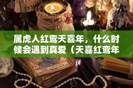 属虎人红鸾天喜年，什么时候会遇到真爱（天喜红鸾年一定结婚吗）