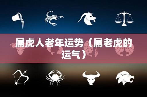 属虎人老年运势（属老虎的运气）