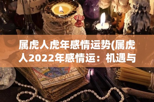 属虎人虎年感情运势(属虎人2022年感情运：机遇与挑战并存)