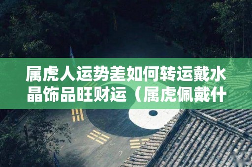 属虎人运势差如何转运戴水晶饰品旺财运（属虎佩戴什么水晶旺财）
