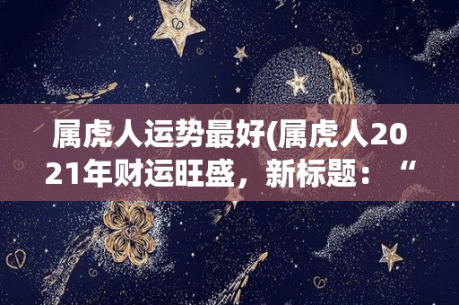 属虎人运势最好(属虎人2021年财运旺盛，新标题：“虎气冲天！属虎人2021年财星高照”)
