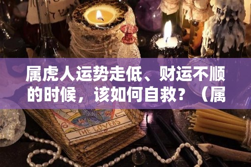 属虎人运势走低、财运不顺的时候，该如何自救？（属虎的人运气不好怎么化解）