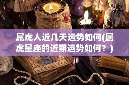 属虎人近几天运势如何(属虎星座的近期运势如何？)