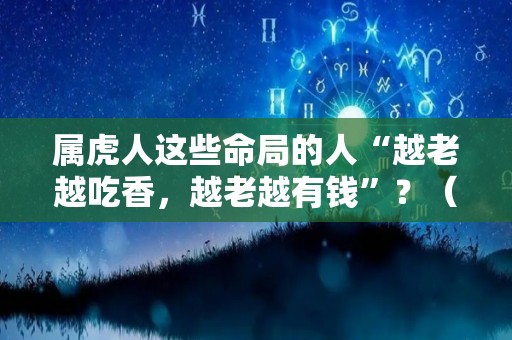 属虎人这些命局的人“越老越吃香，越老越有钱”？（属虎的人命好吗）