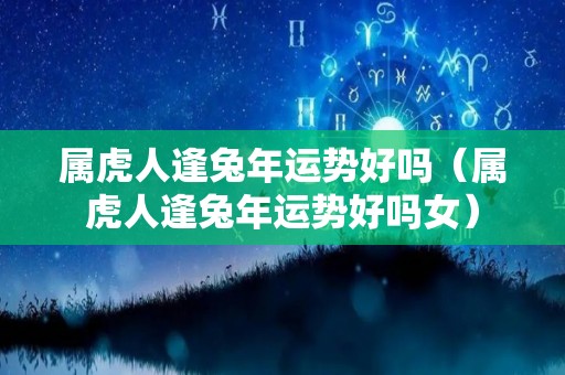 属虎人逢兔年运势好吗（属虎人逢兔年运势好吗女）