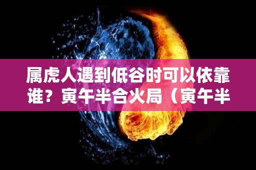 属虎人遇到低谷时可以依靠谁？寅午半合火局（寅午半合会发生什么）