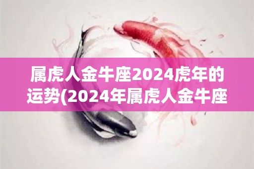 属虎人金牛座2024虎年的运势(2024年属虎人金牛座的运势展望)