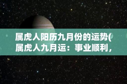 属虎人阳历九月份的运势(属虎人九月运：事业顺利，财运不俗，学业提升，人际关系转好！)