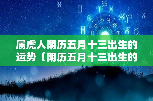 属虎人阴历五月十三出生的运势（阴历五月十三出生的人命运如何）