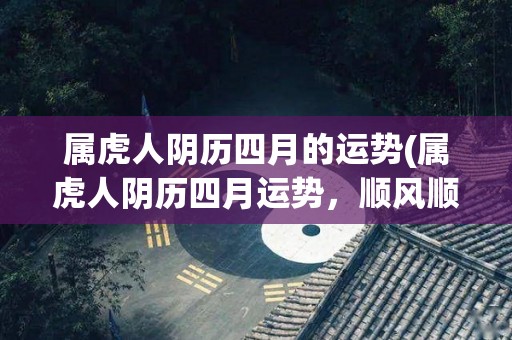 属虎人阴历四月的运势(属虎人阴历四月运势，顺风顺水，生活事业皆如意。)