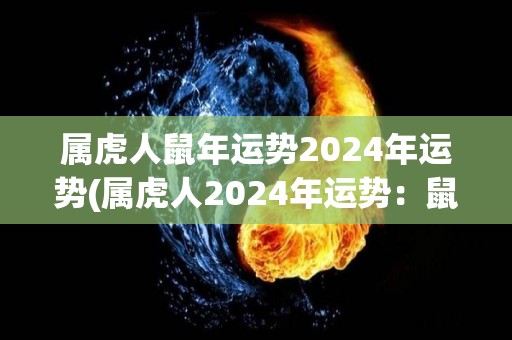 属虎人鼠年运势2024年运势(属虎人2024年运势：鼠年摆脱压力，迎来新机遇。)