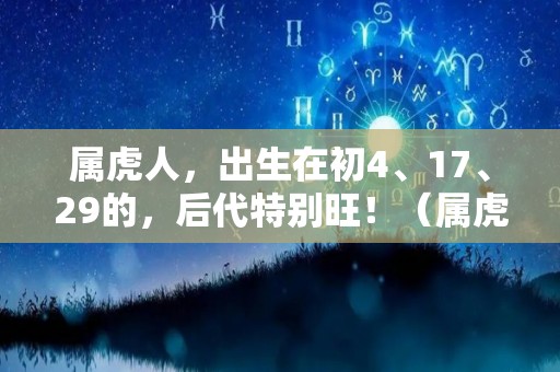 属虎人，出生在初4、17、29的，后代特别旺！（属虎生于初十）