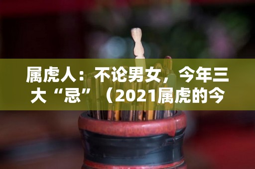 属虎人：不论男女，今年三大“忌”（2021属虎的今年应该注意什么）