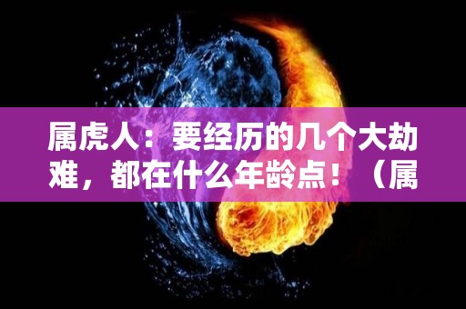 属虎人：要经历的几个大劫难，都在什么年龄点！（属虎的最苦的年龄）