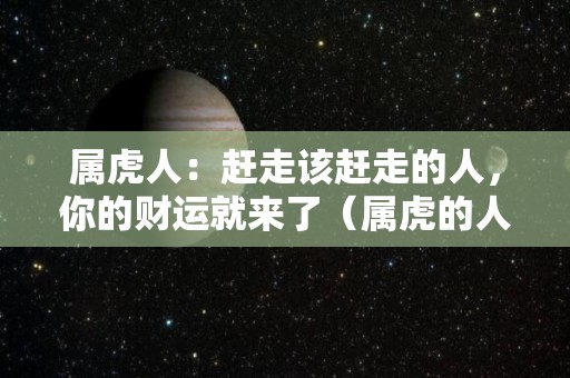 属虎人：赶走该赶走的人，你的财运就来了（属虎的人会怎样）