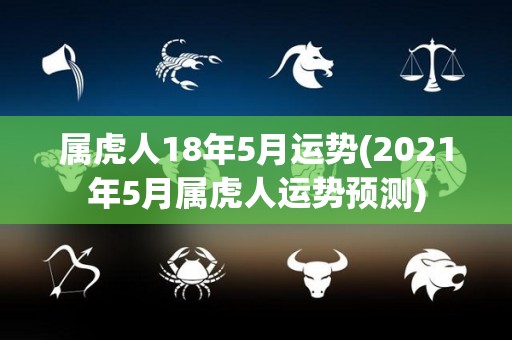 属虎人18年5月运势(2021年5月属虎人运势预测)