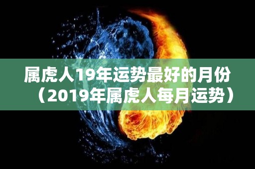 属虎人19年运势最好的月份（2019年属虎人每月运势）