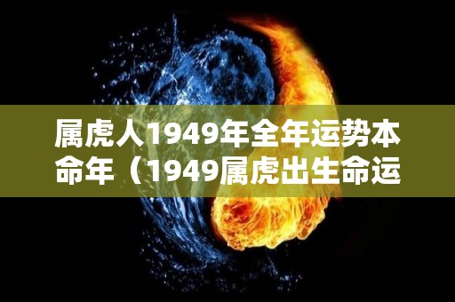 属虎人1949年全年运势本命年（1949属虎出生命运）