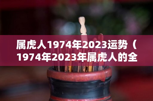 属虎人1974年2023运势（1974年2023年属虎人的全年运势）
