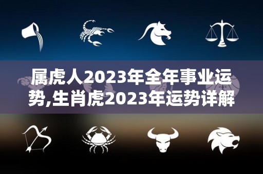 属虎人2023年全年事业运势,生肖虎2023年运势详解