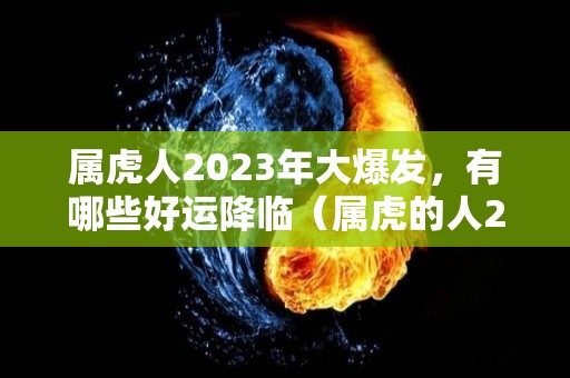属虎人2023年大爆发，有哪些好运降临（属虎的人2023年）