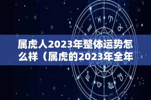 属虎人2023年整体运势怎么样（属虎的2023年全年运势如何）