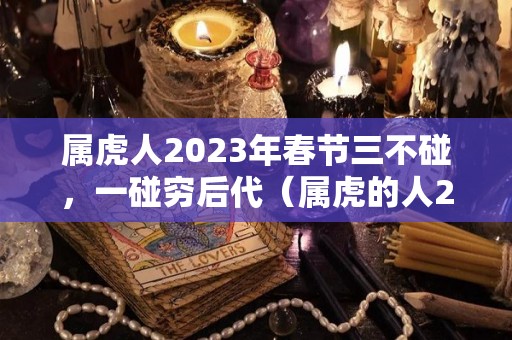 属虎人2023年春节三不碰，一碰穷后代（属虎的人2023年）